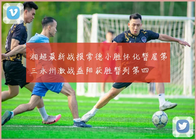 湘超最新战报常德小胜怀化暂居第三永州激战益阳获胜暂列第四