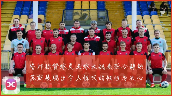 塔帅称赞球员点球大战表现冷静热苏斯展现出令人惊叹的韧性与决心