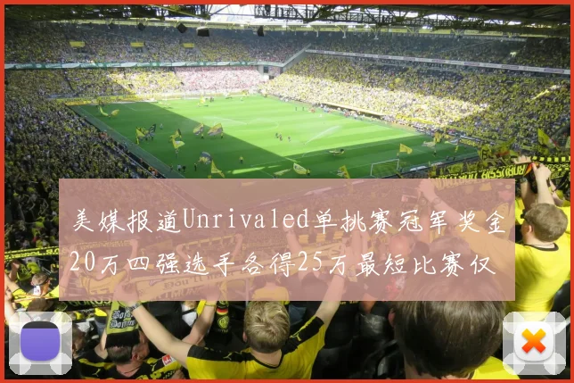 美媒报道Unrivaled单挑赛冠军奖金20万四强选手各得25万最短比赛仅15分钟结束