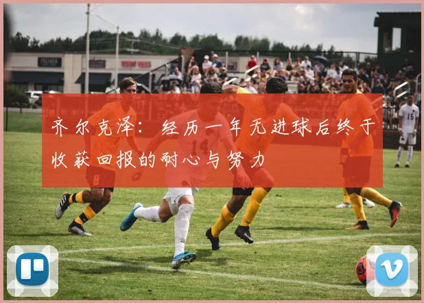 齐尔克泽：经历一年无进球后终于收获回报的耐心与努力