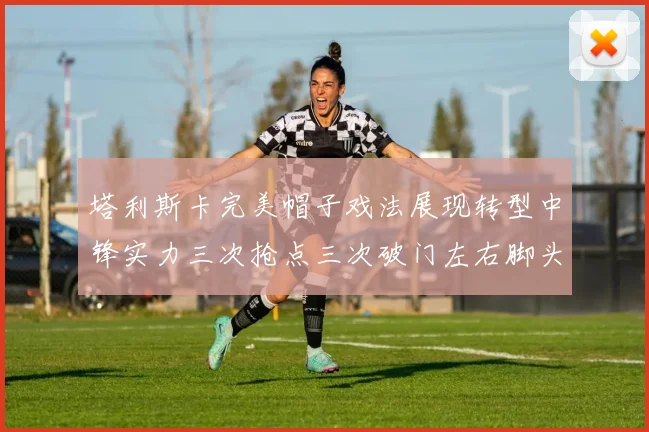 塔利斯卡完美帽子戏法展现转型中锋实力三次抢点三次破门左右脚头球俱佳