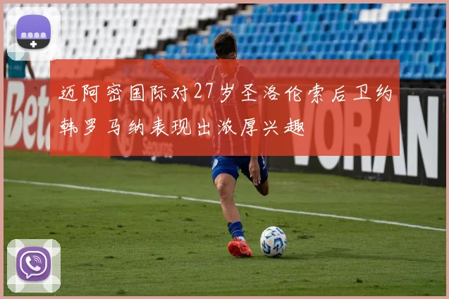 迈阿密国际对27岁圣洛伦索后卫约韩罗马纳表现出浓厚兴趣