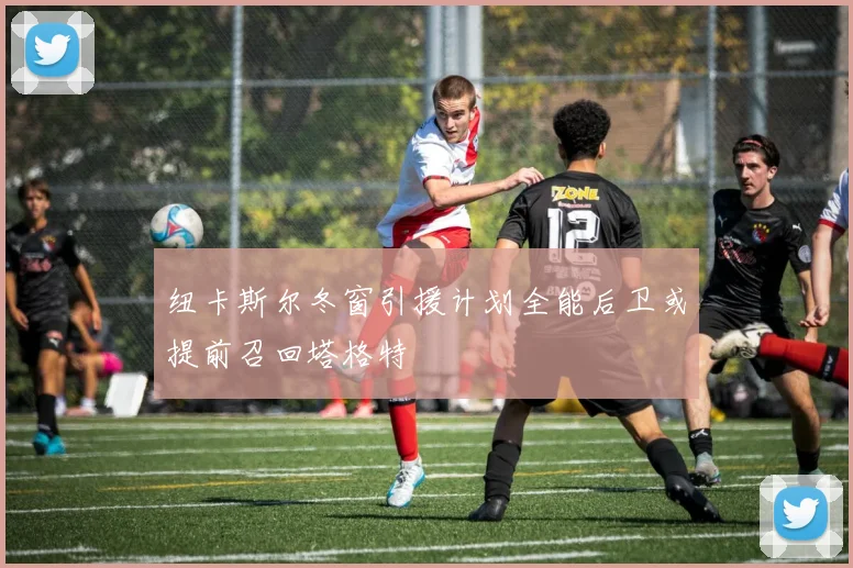 纽卡斯尔冬窗引援计划全能后卫或提前召回塔格特