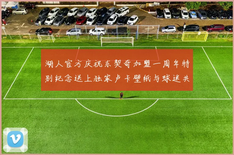 湖人官方庆祝东契奇加盟一周年特别纪念送上独家卢卡壁纸与球迷共享快乐时光