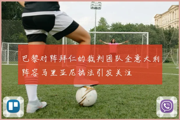 巴黎对阵拜仁的裁判团队全意大利阵容马里亚尼执法引发关注
