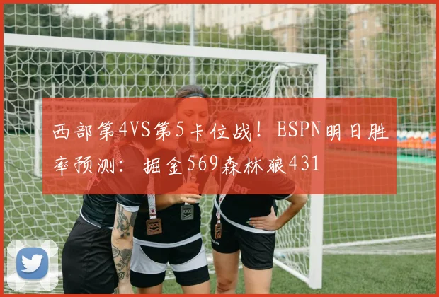 西部第4VS第5卡位战！ESPN明日胜率预测：掘金569森林狼431