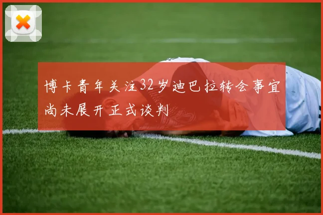博卡青年关注32岁迪巴拉转会事宜尚未展开正式谈判