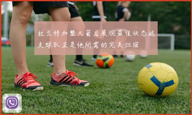 杜兰特加盟火箭后展现最佳状态这支球队正是他所需的完美归宿