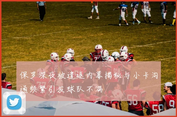 保罗深夜被遣返内幕揭秘与小卡沟通频繁引发球队不满