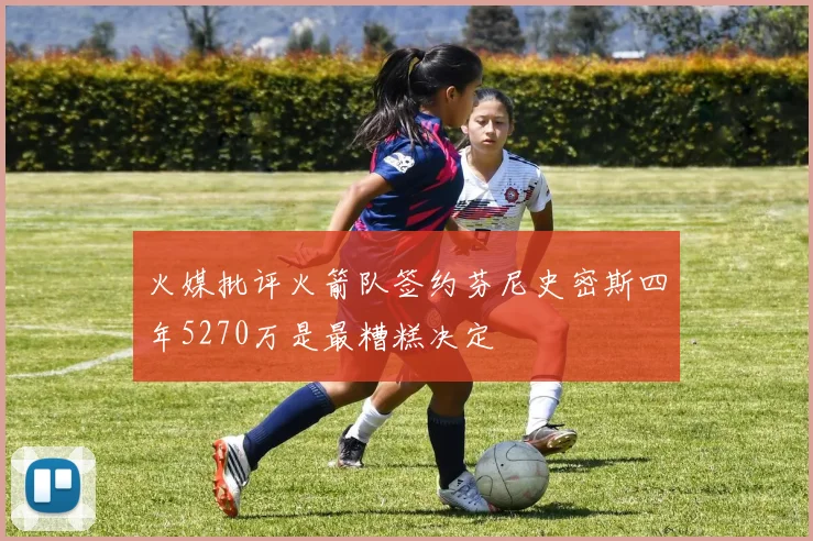 火媒批评火箭队签约芬尼史密斯四年5270万是最糟糕决定