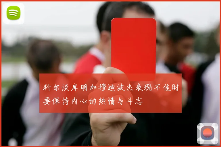 科尔谈库明加穆迪波杰表现不佳时要保持内心的热情与斗志