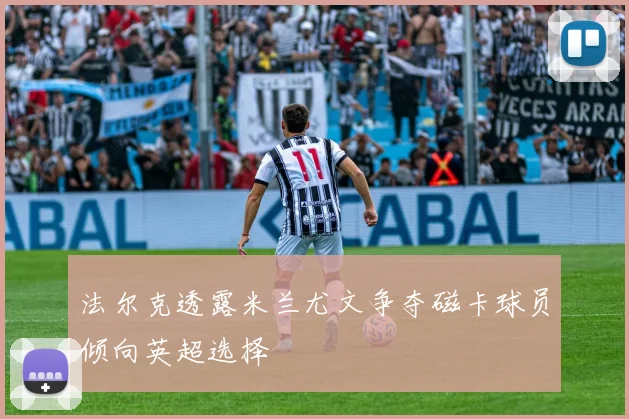 法尔克透露米兰尤文争夺磁卡球员倾向英超选择