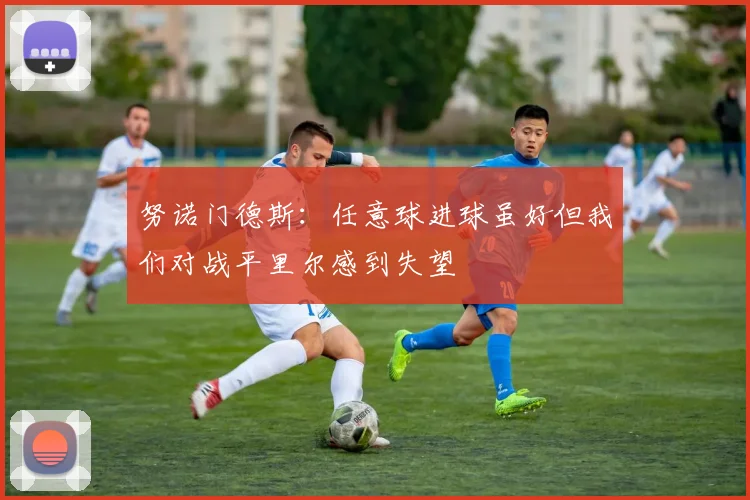 努诺门德斯：任意球进球虽好但我们对战平里尔感到失望