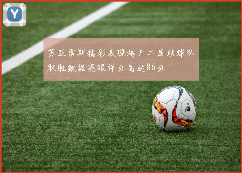 苏亚雷斯精彩表现梅开二度助球队取胜数据亮眼评分高达86分
