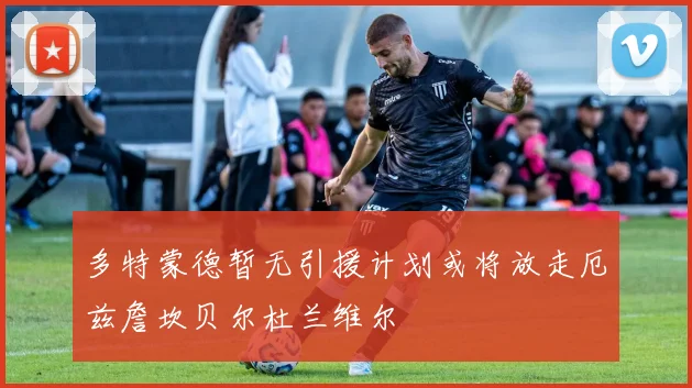 多特蒙德暂无引援计划或将放走厄兹詹坎贝尔杜兰维尔