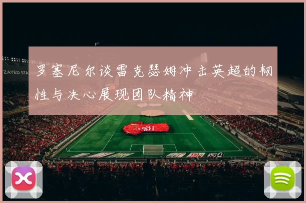 罗塞尼尔谈雷克瑟姆冲击英超的韧性与决心展现团队精神