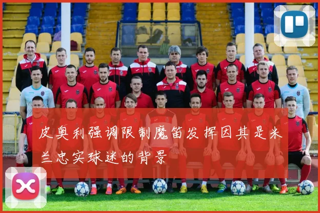 皮奥利强调限制魔笛发挥因其是米兰忠实球迷的背景