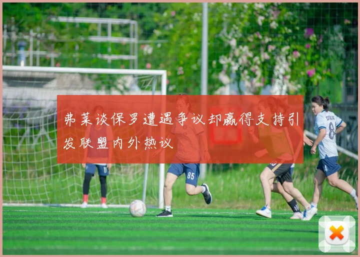 弗莱谈保罗遭遇争议却赢得支持引发联盟内外热议