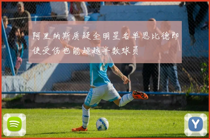 阿里纳斯质疑全明星名单恩比德即使受伤也能超越半数球员
