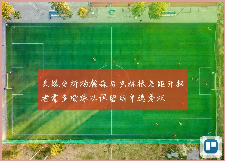 美媒分析杨瀚森与克林根差距开拓者需多输球以保留明年选秀权