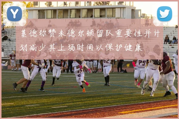 基德称赞米德尔顿留队重要性并计划减少其上场时间以保护健康