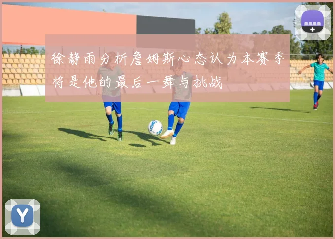 徐静雨分析詹姆斯心态认为本赛季将是他的最后一舞与挑战