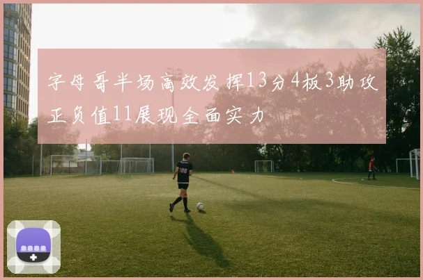 字母哥半场高效发挥13分4板3助攻正负值11展现全面实力