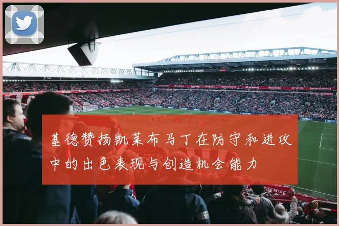 基德赞扬凯莱布马丁在防守和进攻中的出色表现与创造机会能力