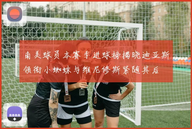南美球员本赛季进球榜揭晓迪亚斯领衔小蜘蛛与维尼修斯紧随其后