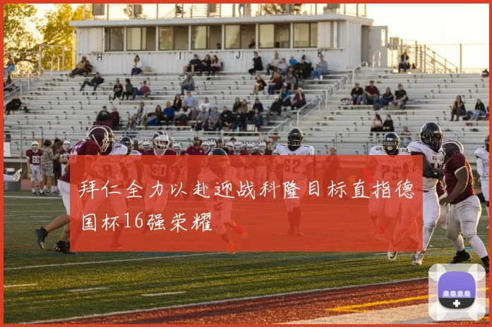 拜仁全力以赴迎战科隆目标直指德国杯16强荣耀