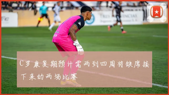 C罗康复期预计需两到四周将缺席接下来的两场比赛