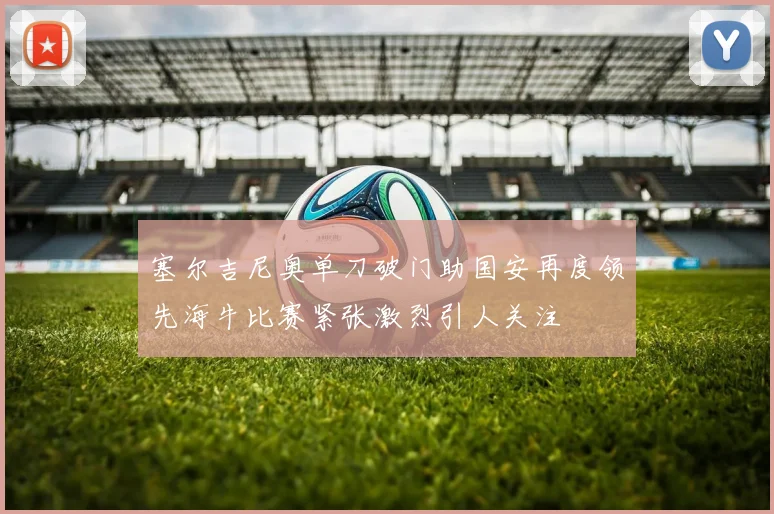 塞尔吉尼奥单刀破门助国安再度领先海牛比赛紧张激烈引人关注