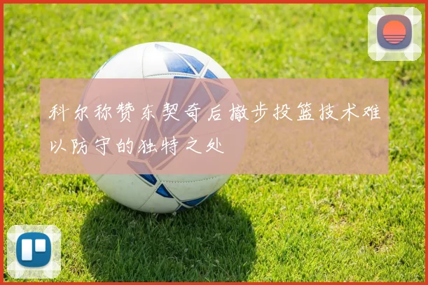 科尔称赞东契奇后撤步投篮技术难以防守的独特之处