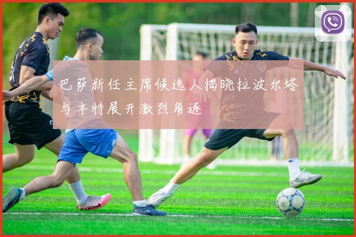 巴萨新任主席候选人揭晓拉波尔塔与丰特展开激烈角逐