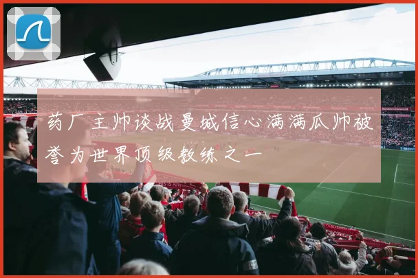 药厂主帅谈战曼城信心满满瓜帅被誉为世界顶级教练之一