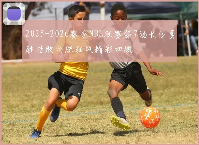 2025-2026赛季NBL联赛第7场长沙勇胜惜败合肥狂风精彩回顾
