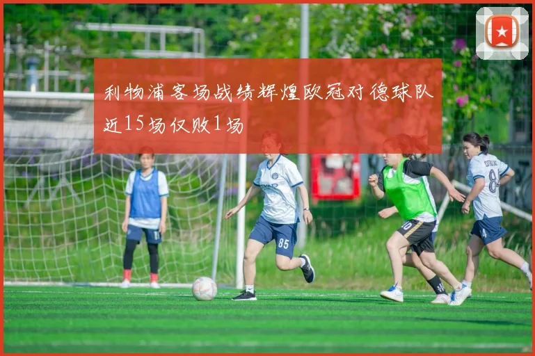 利物浦客场战绩辉煌欧冠对德球队近15场仅败1场