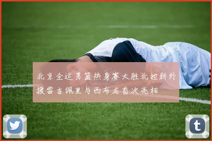 北京全运男篮热身赛大胜北控新外援雷吉佩里与西布龙首次亮相