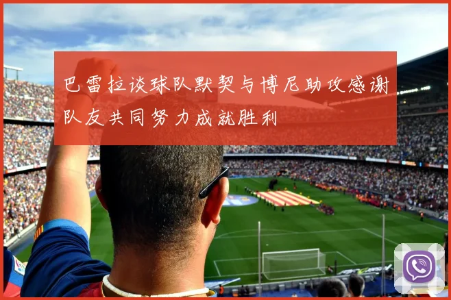 巴雷拉谈球队默契与博尼助攻感谢队友共同努力成就胜利