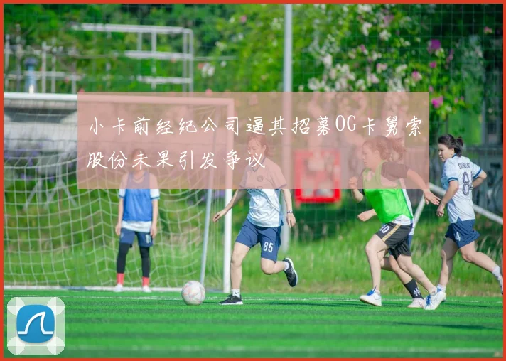 小卡前经纪公司逼其招募OG卡舅索股份未果引发争议